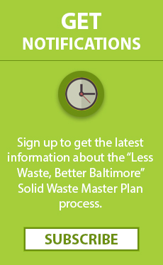 Click here to sign up for the latest information about the "Less Waste, Better Baltimore" solid waste master plan process.